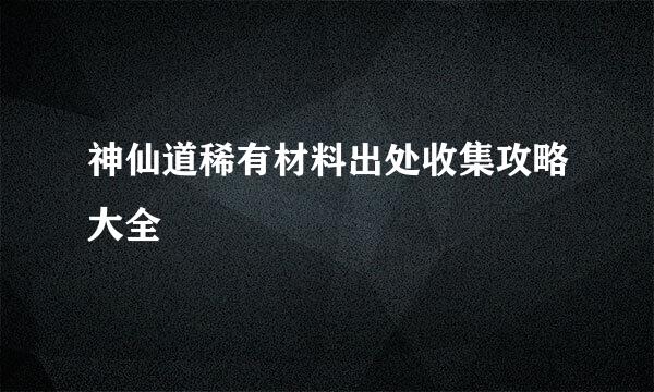 神仙道稀有材料出处收集攻略大全