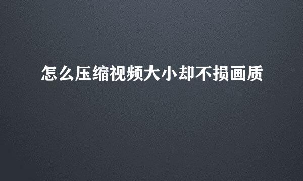 怎么压缩视频大小却不损画质