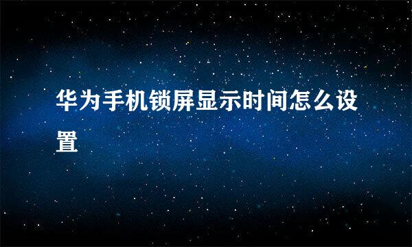 华为手机锁屏显示时间怎么设置