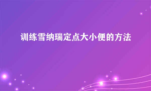 训练雪纳瑞定点大小便的方法