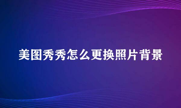 美图秀秀怎么更换照片背景