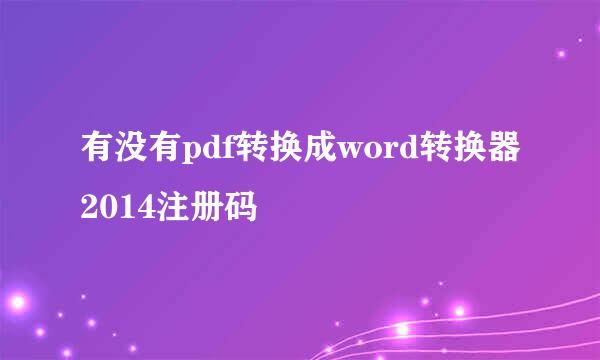 有没有pdf转换成word转换器2014注册码