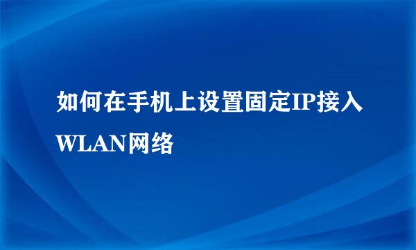 如何在手机上设置固定IP接入WLAN网络