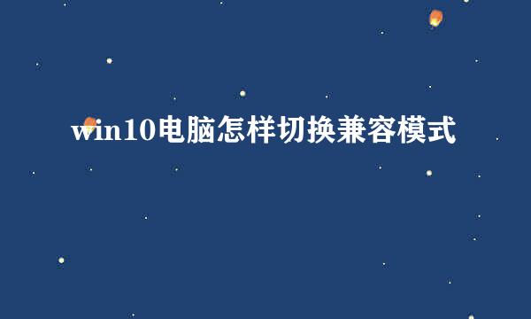 win10电脑怎样切换兼容模式