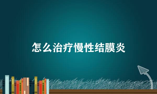 怎么治疗慢性结膜炎