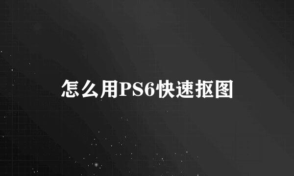 怎么用PS6快速抠图