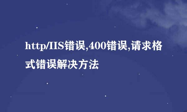 http/IIS错误,400错误,请求格式错误解决方法