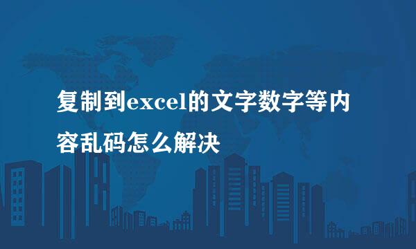 复制到excel的文字数字等内容乱码怎么解决