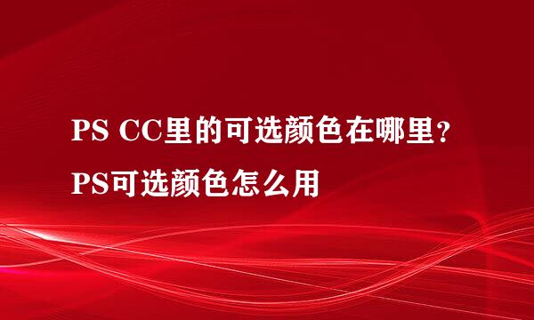 PS CC里的可选颜色在哪里？PS可选颜色怎么用