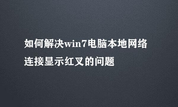 如何解决win7电脑本地网络连接显示红叉的问题