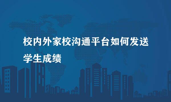 校内外家校沟通平台如何发送学生成绩