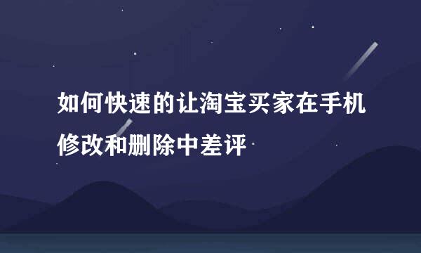 如何快速的让淘宝买家在手机修改和删除中差评