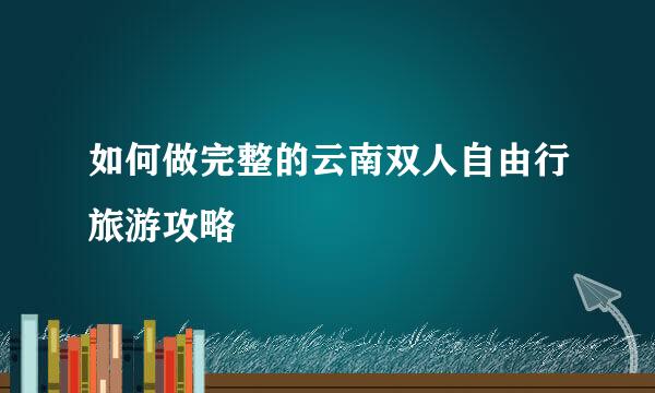 如何做完整的云南双人自由行旅游攻略