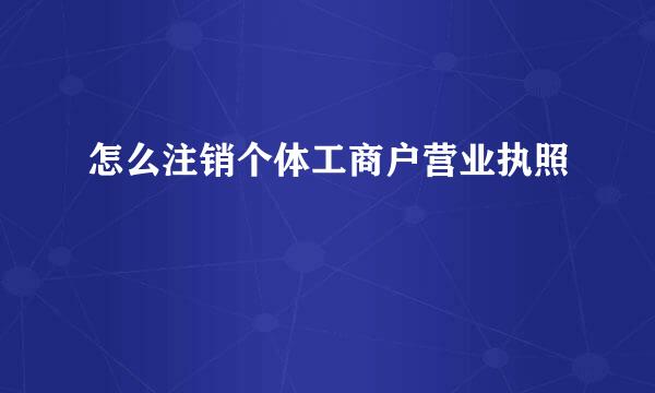 怎么注销个体工商户营业执照