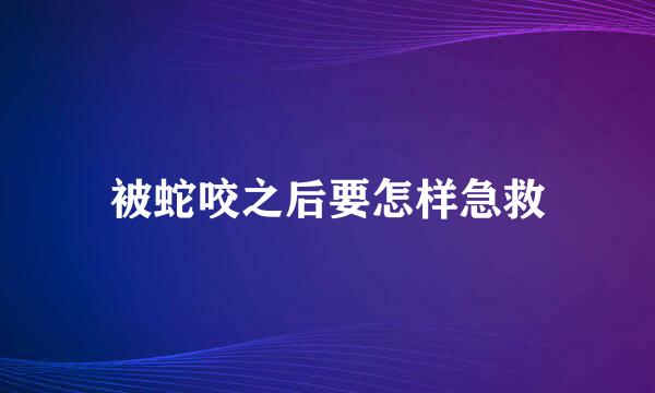 被蛇咬之后要怎样急救