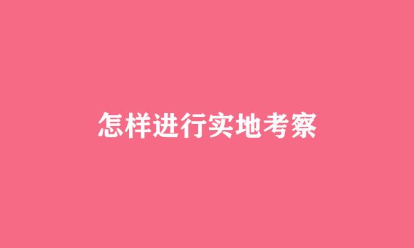 怎样进行实地考察