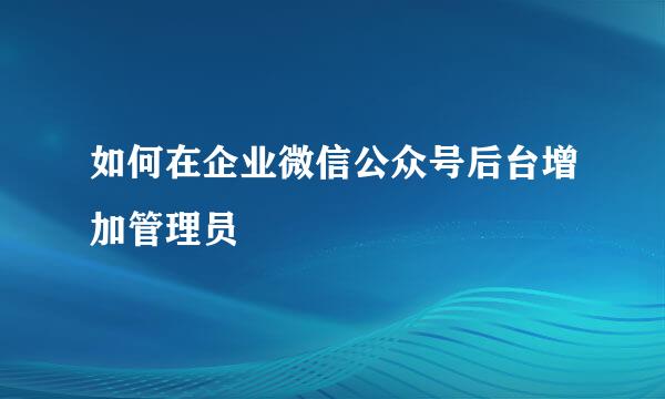 如何在企业微信公众号后台增加管理员