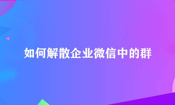 如何解散企业微信中的群
