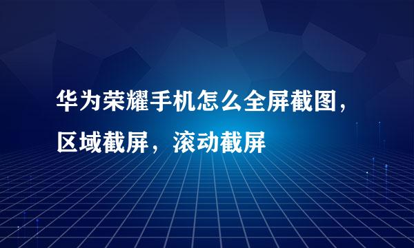 华为荣耀手机怎么全屏截图，区域截屏，滚动截屏