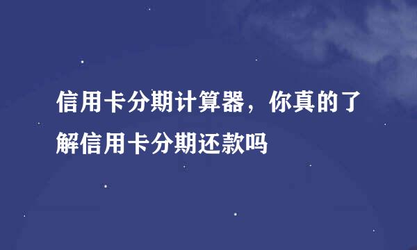 信用卡分期计算器，你真的了解信用卡分期还款吗