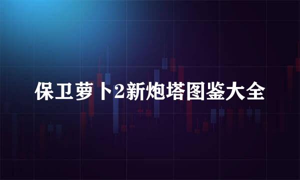保卫萝卜2新炮塔图鉴大全
