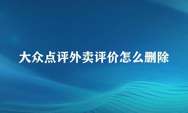 大众点评外卖评价怎么删除