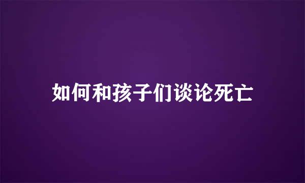 如何和孩子们谈论死亡