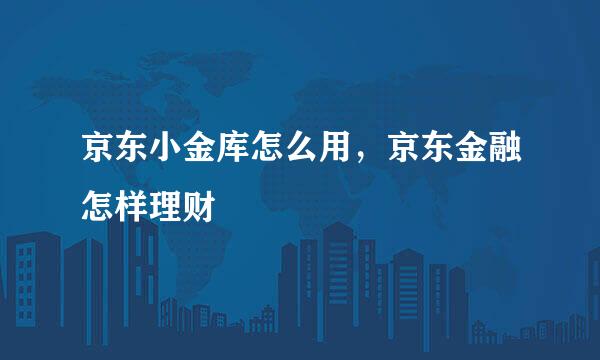 京东小金库怎么用，京东金融怎样理财