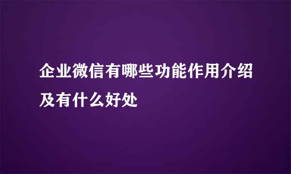 企业微信有哪些功能作用介绍及有什么好处