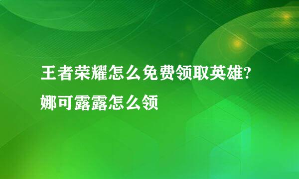 王者荣耀怎么免费领取英雄?娜可露露怎么领
