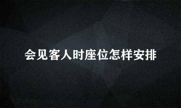 会见客人时座位怎样安排