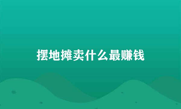 摆地摊卖什么最赚钱