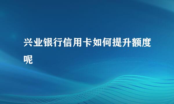 兴业银行信用卡如何提升额度呢