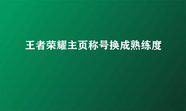 王者荣耀主页称号换成熟练度