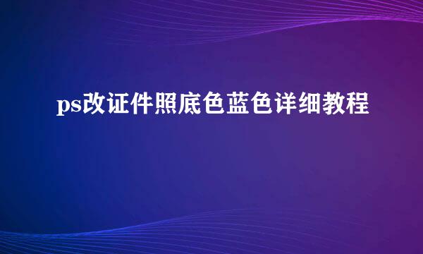ps改证件照底色蓝色详细教程