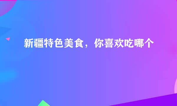 新疆特色美食，你喜欢吃哪个