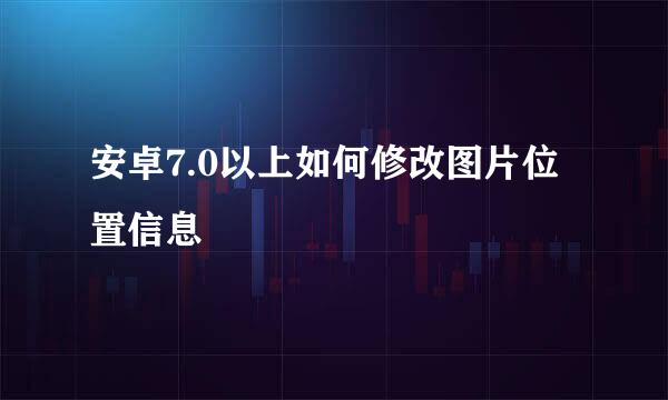 安卓7.0以上如何修改图片位置信息