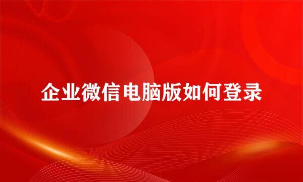 企业微信电脑版如何登录