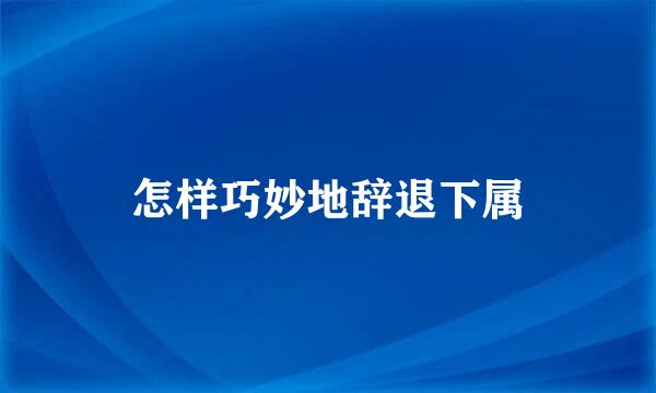 怎样巧妙地辞退下属