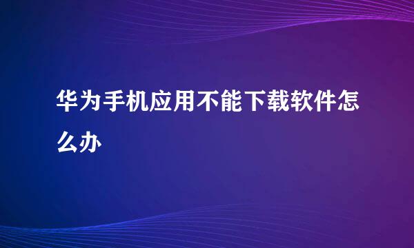 华为手机应用不能下载软件怎么办