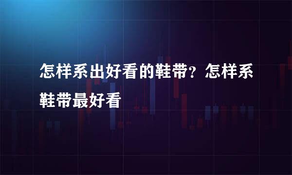 怎样系出好看的鞋带？怎样系鞋带最好看