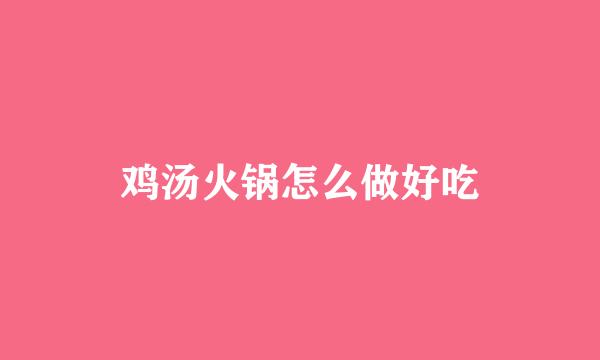 鸡汤火锅怎么做好吃