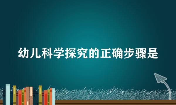 幼儿科学探究的正确步骤是