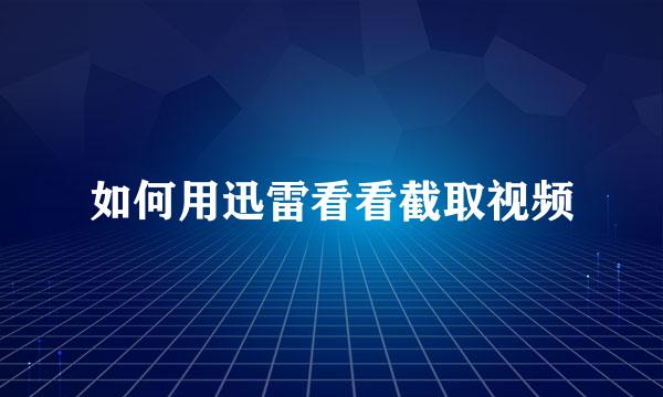 如何用迅雷看看截取视频