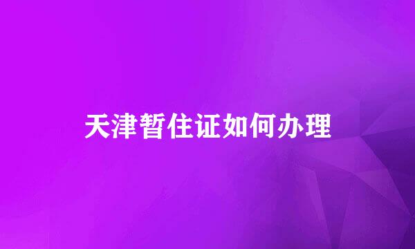 天津暂住证如何办理