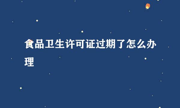 食品卫生许可证过期了怎么办理
