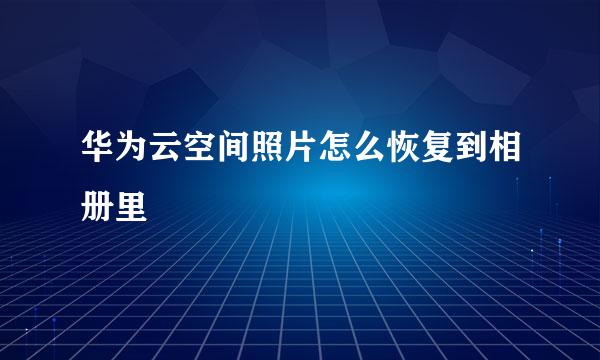 华为云空间照片怎么恢复到相册里