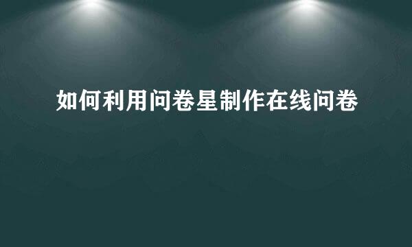 如何利用问卷星制作在线问卷