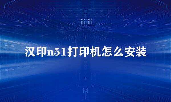 汉印n51打印机怎么安装