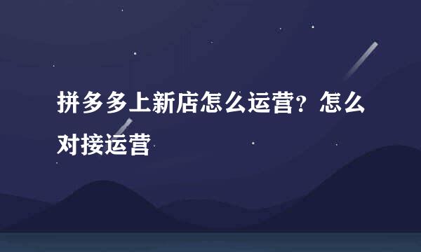 拼多多上新店怎么运营？怎么对接运营